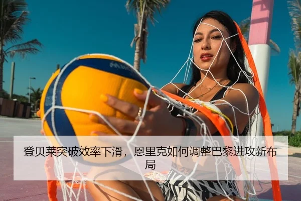 登贝莱突破效率下滑，恩里克如何调整巴黎进攻新布局